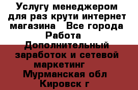 Услугу менеджером для раз крути интернет-магазина - Все города Работа » Дополнительный заработок и сетевой маркетинг   . Мурманская обл.,Кировск г.